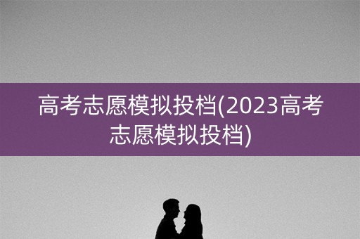 高考志愿模拟投档(2023高考志愿模拟投档)