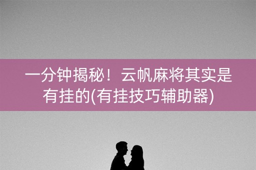 一分钟揭秘！云帆麻将其实是有挂的(有挂技巧辅助器)