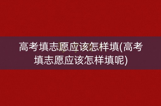 高考填志愿应该怎样填(高考填志愿应该怎样填呢)