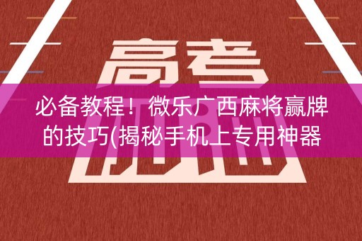 必备教程！微乐广西麻将赢牌的技巧(揭秘手机上专用神器下载)