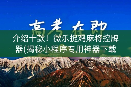 介绍十款！微乐捉鸡麻将控牌器(揭秘小程序专用神器下载)