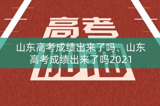 山东高考成绩出来了吗、山东高考成绩出来了吗2021