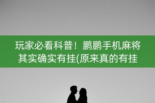 玩家必看科普！鹏鹏手机麻将其实确实有挂(原来真的有挂)