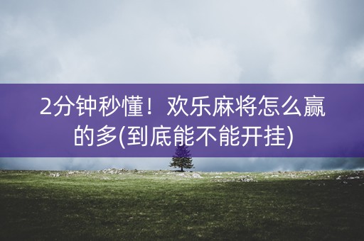 2分钟秒懂！欢乐麻将怎么赢的多(到底能不能开挂)