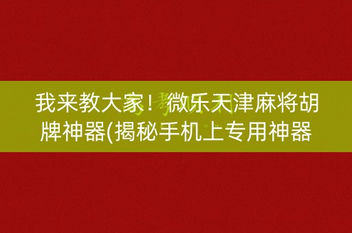 我来教大家！微乐天津麻将胡牌神器(揭秘手机上专用神器下载)