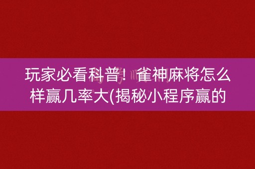 玩家必看科普！雀神麻将怎么样赢几率大(揭秘小程序赢的诀窍)
