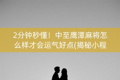 2分钟秒懂！中至鹰潭麻将怎么样才会运气好点(揭秘小程序专用神器)