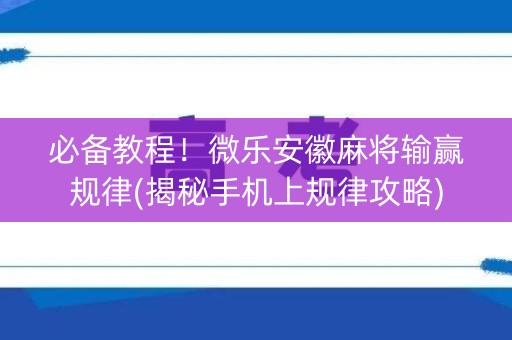 必备教程！微乐安徽麻将输赢规律(揭秘手机上规律攻略)