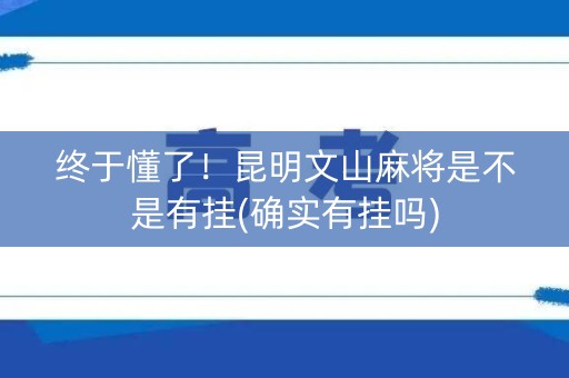 终于懂了！昆明文山麻将是不是有挂(确实有挂吗)