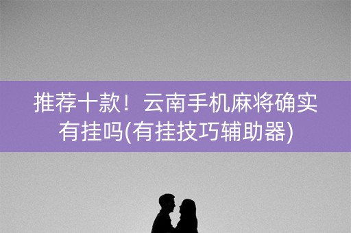 推荐十款！云南手机麻将确实有挂吗(有挂技巧辅助器)