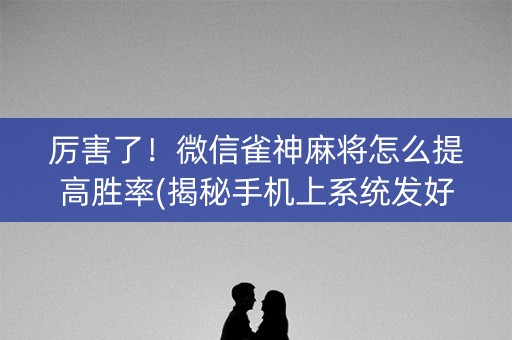 厉害了！微信雀神麻将怎么提高胜率(揭秘手机上系统发好牌)