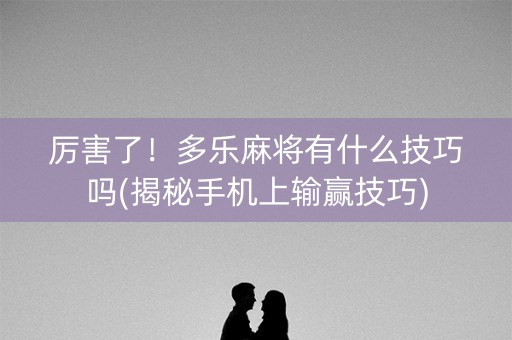 厉害了！多乐麻将有什么技巧吗(揭秘手机上输赢技巧)
