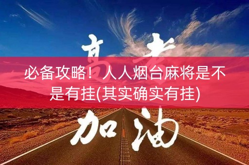 必备攻略！人人烟台麻将是不是有挂(其实确实有挂)
