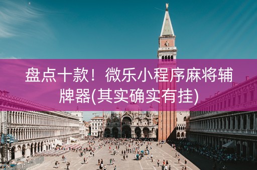 盘点十款！微乐小程序麻将辅牌器(其实确实有挂)