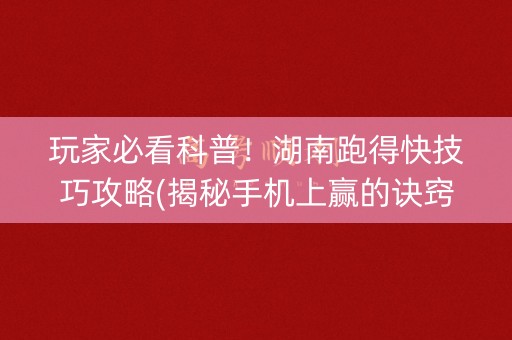 玩家必看科普！湖南跑得快技巧攻略(揭秘手机上赢的诀窍)