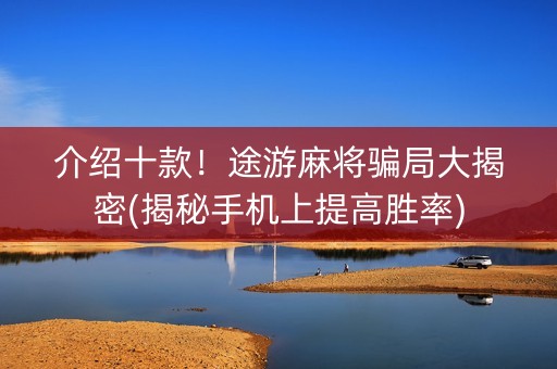 介绍十款！途游麻将骗局大揭密(揭秘手机上提高胜率)