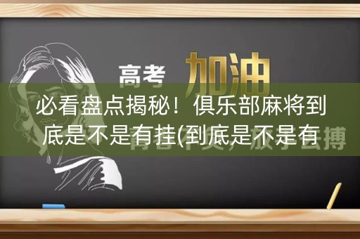 必看盘点揭秘！俱乐部麻将到底是不是有挂(到底是不是有挂)