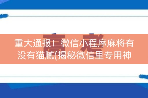 重大通报！微信小程序麻将有没有猫腻(揭秘微信里专用神器)