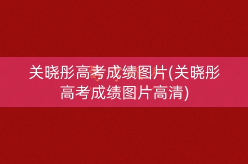 关晓彤高考成绩图片(关晓彤高考成绩图片高清)