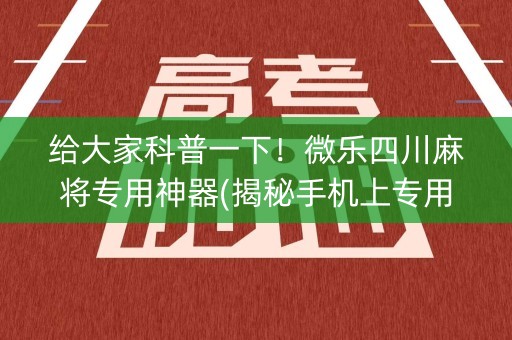 给大家科普一下！微乐四川麻将专用神器(揭秘手机上专用神器下载)