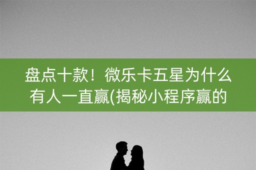 盘点十款！微乐卡五星为什么有人一直赢(揭秘小程序赢的诀窍)