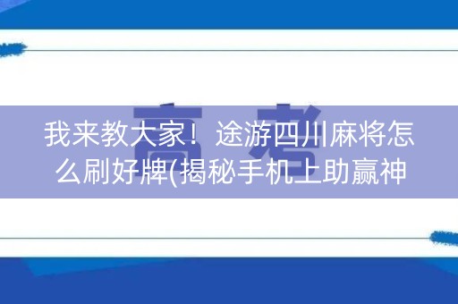 我来教大家！途游四川麻将怎么刷好牌(揭秘手机上助赢神器购买)