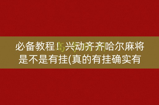 必备教程！兴动齐齐哈尔麻将是不是有挂(真的有挂确实有挂)