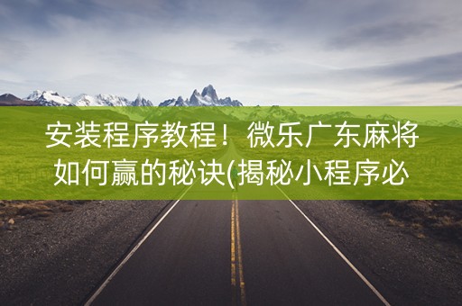 安装程序教程！微乐广东麻将如何赢的秘诀(揭秘小程序必备神器)