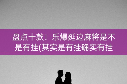盘点十款！乐爆延边麻将是不是有挂(其实是有挂确实有挂)