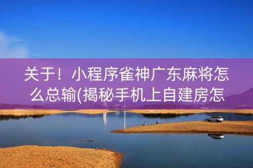 关于！小程序雀神广东麻将怎么总输(揭秘手机上自建房怎么赢)
