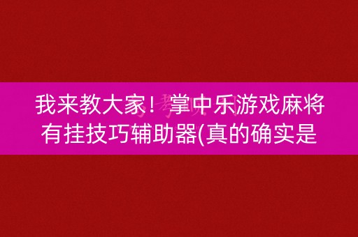 我来教大家！掌中乐游戏麻将有挂技巧辅助器(真的确实是有挂)