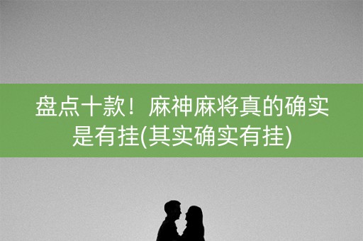 盘点十款！麻神麻将真的确实是有挂(其实确实有挂)