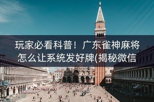 玩家必看科普！广东雀神麻将怎么让系统发好牌(揭秘微信里确实有猫腻)