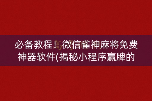 必备教程！微信雀神麻将免费神器软件(揭秘小程序赢牌的技巧)