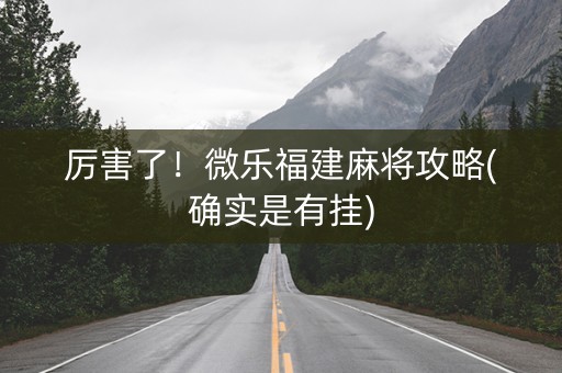 厉害了！微乐福建麻将攻略(确实是有挂)