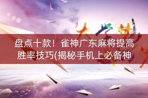 盘点十款！雀神广东麻将提高胜率技巧(揭秘手机上必备神器)