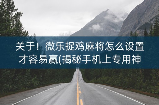 关于！微乐捉鸡麻将怎么设置才容易赢(揭秘手机上专用神器)