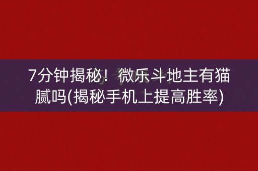 7分钟揭秘！微乐斗地主有猫腻吗(揭秘手机上提高胜率)