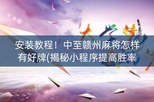 安装教程！中至赣州麻将怎样有好牌(揭秘小程序提高胜率)