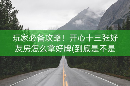 玩家必备攻略！开心十三张好友房怎么拿好牌(到底是不是有挂)