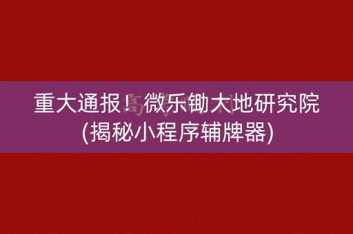 重大通报！微乐锄大地研究院(揭秘小程序辅牌器)
