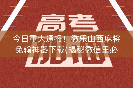 今日重大通报！微乐山西麻将免输神器下载(揭秘微信里必备神器)