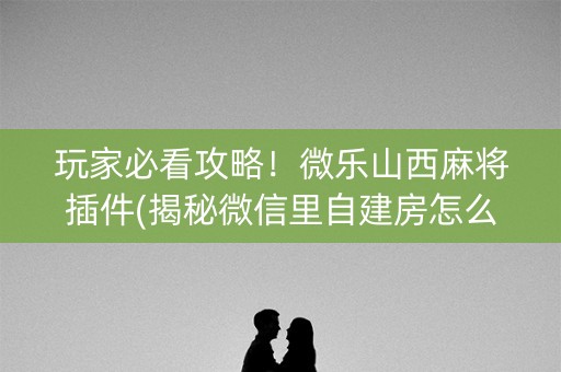 玩家必看攻略！微乐山西麻将插件(揭秘微信里自建房怎么赢)