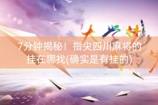 7分钟揭秘！指尖四川麻将的挂在哪找(确实是有挂的)