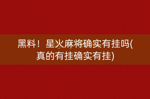 黑料！星火麻将确实有挂吗(真的有挂确实有挂)