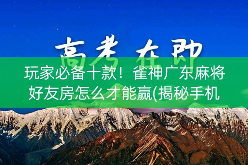 玩家必备十款！雀神广东麻将好友房怎么才能赢(揭秘手机上提高胜率)