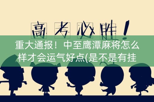 重大通报！中至鹰潭麻将怎么样才会运气好点(是不是有挂)