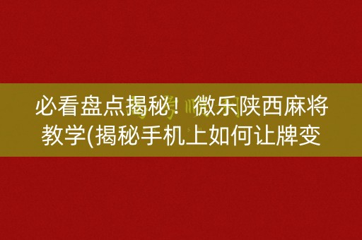 必看盘点揭秘！微乐陕西麻将教学(揭秘手机上如何让牌变好)