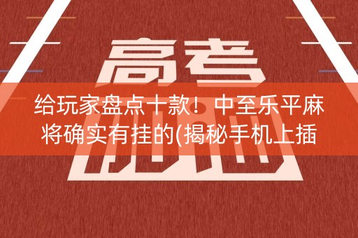 给玩家盘点十款！中至乐平麻将确实有挂的(揭秘手机上插件免费)