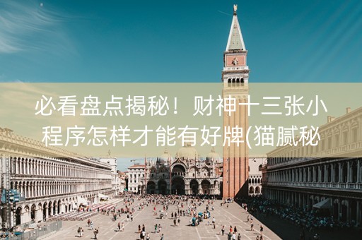 必看盘点揭秘！财神十三张小程序怎样才能有好牌(猫腻秘籍真的有挂)